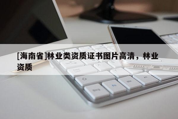 [海南省]林業(yè)類資質(zhì)證書圖片高清，林業(yè) 資質(zhì)