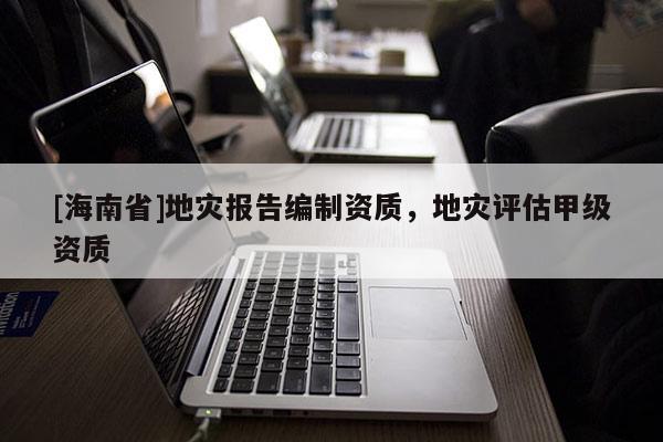 [海南省]地災報告編制資質，地災評估甲級資質