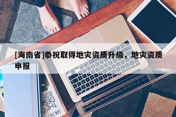 [海南省]恭祝取得地災資質升級，地災資質申報
