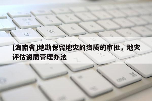 [海南省]地勘保留地災的資質的審批，地災評估資質管理辦法