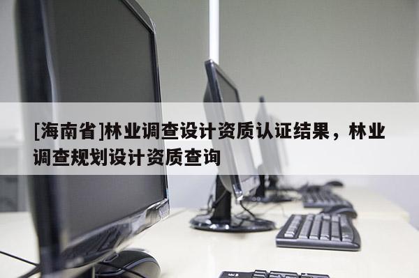 [海南省]林業調查設計資質認證結果，林業調查規劃設計資質查詢