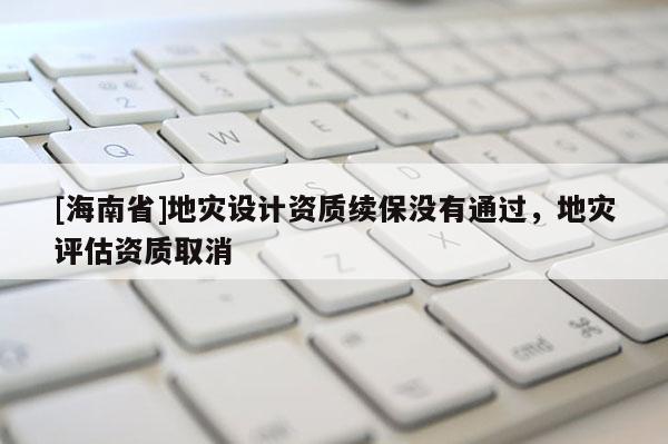 [海南省]地災(zāi)設(shè)計資質(zhì)續(xù)保沒有通過，地災(zāi)評估資質(zhì)取消