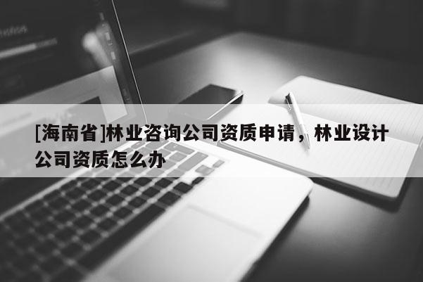 [海南省]林業(yè)咨詢公司資質(zhì)申請(qǐng)，林業(yè)設(shè)計(jì)公司資質(zhì)怎么辦