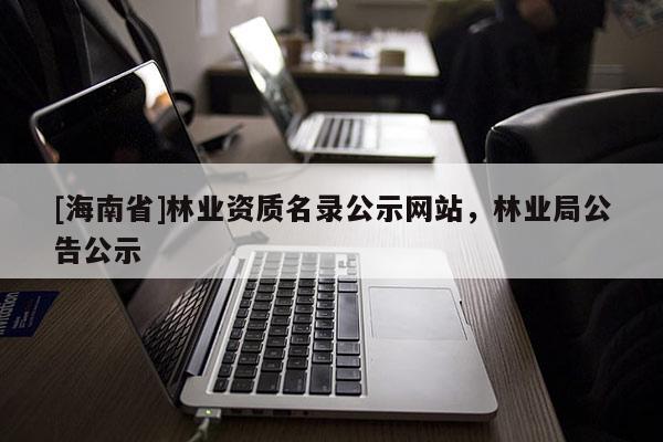 [海南省]林業資質名錄公示網站，林業局公告公示
