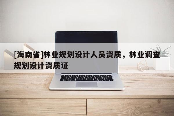 [海南省]林業規劃設計人員資質，林業調查規劃設計資質證