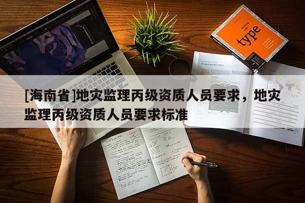 [海南省]地災監理丙級資質人員要求，地災監理丙級資質人員要求標準