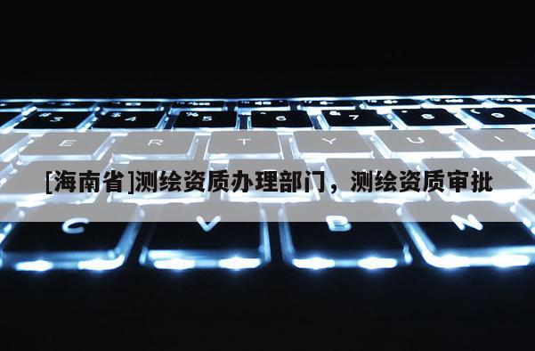 [海南省]測(cè)繪資質(zhì)辦理部門，測(cè)繪資質(zhì)審批