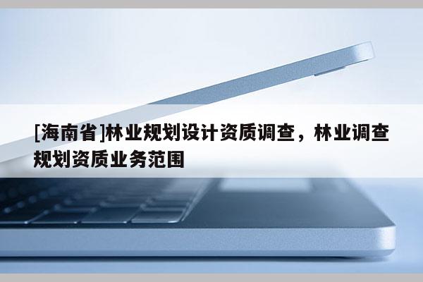 [海南省]林業規劃設計資質調查，林業調查規劃資質業務范圍