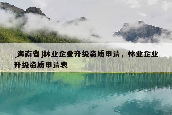 [海南省]林業企業升級資質申請，林業企業升級資質申請表