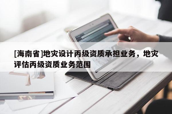 [海南省]地災設計丙級資質承擔業務，地災評估丙級資質業務范圍