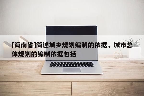 [海南省]簡述城鄉規劃編制的依據，城市總體規劃的編制依據包括