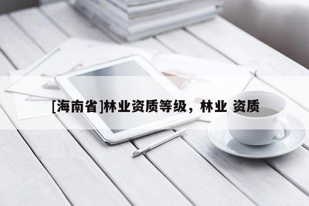 [海南省]林業(yè)資質(zhì)等級(jí)，林業(yè) 資質(zhì)