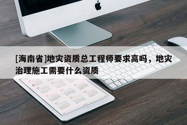 [海南省]地災資質總工程師要求高嗎，地災治理施工需要什么資質