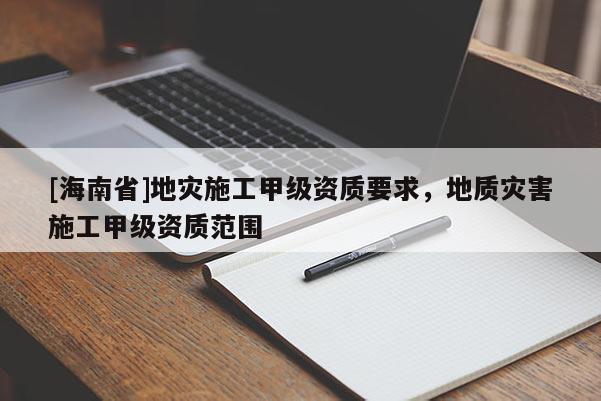 [海南省]地災(zāi)施工甲級(jí)資質(zhì)要求，地質(zhì)災(zāi)害施工甲級(jí)資質(zhì)范圍