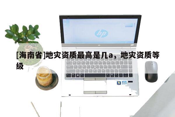 [海南省]地災資質最高是幾a，地災資質等級
