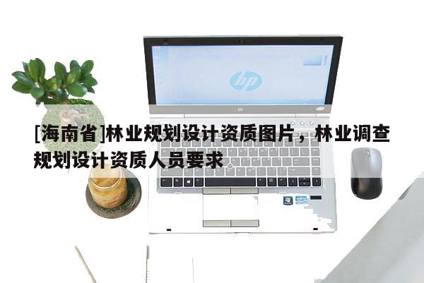 [海南省]林業規劃設計資質圖片，林業調查規劃設計資質人員要求