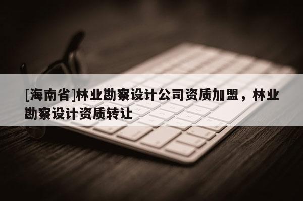 [海南省]林業勘察設計公司資質加盟，林業勘察設計資質轉讓