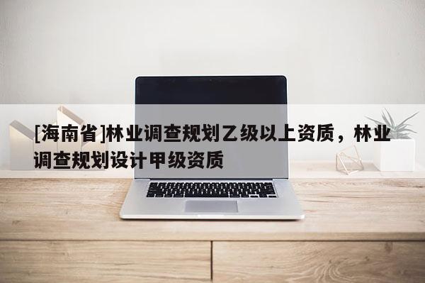 [海南省]林業(yè)調(diào)查規(guī)劃乙級以上資質(zhì)，林業(yè)調(diào)查規(guī)劃設(shè)計甲級資質(zhì)