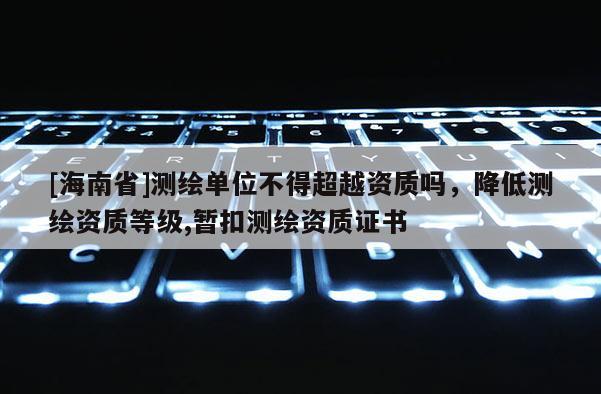 [海南省]測繪單位不得超越資質嗎，降低測繪資質等級,暫扣測繪資質證書