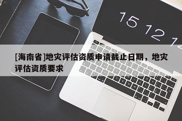 [海南省]地災評估資質申請截止日期，地災評估資質要求