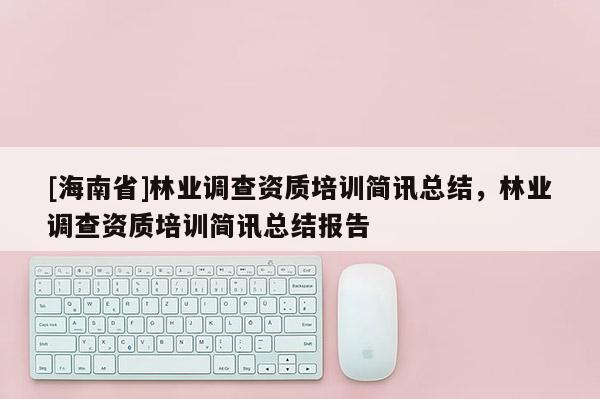 [海南省]林業調查資質培訓簡訊總結，林業調查資質培訓簡訊總結報告