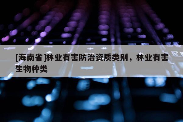 [海南省]林業有害防治資質類別，林業有害生物種類