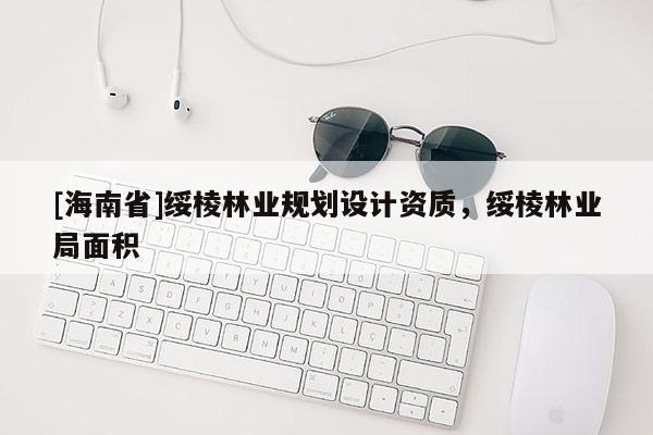 [海南省]綏棱林業規劃設計資質，綏棱林業局面積