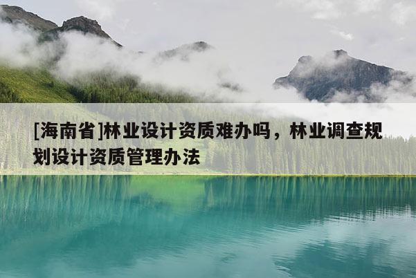 [海南省]林業設計資質難辦嗎，林業調查規劃設計資質管理辦法
