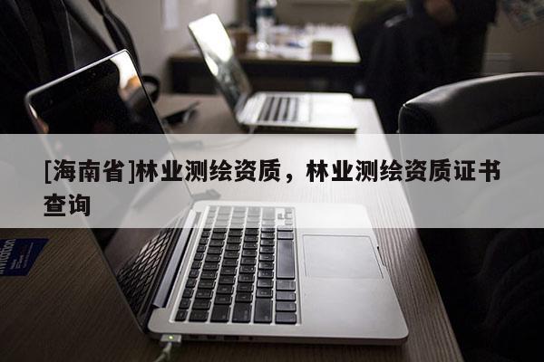 [海南省]林業測繪資質，林業測繪資質證書查詢