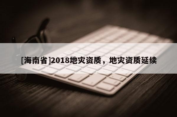 [海南省]2018地災資質，地災資質延續