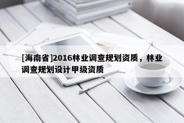 [海南省]2016林業調查規劃資質，林業調查規劃設計甲級資質