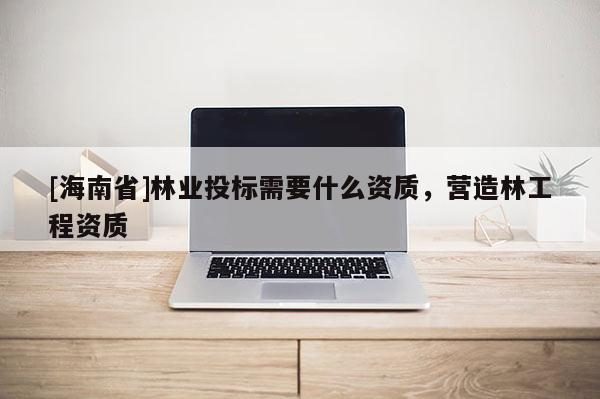 [海南省]林業投標需要什么資質，營造林工程資質