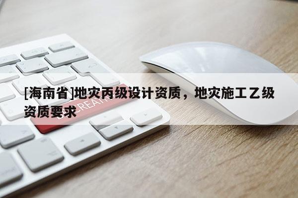 [海南省]地災丙級設計資質，地災施工乙級資質要求