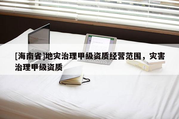 [海南省]地災治理甲級資質經營范圍，災害治理甲級資質