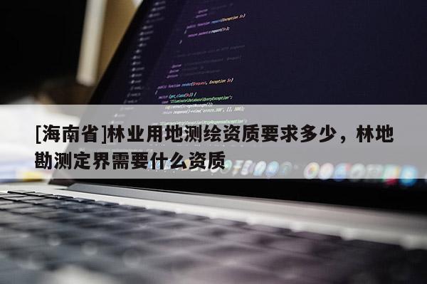 [海南省]林業用地測繪資質要求多少，林地勘測定界需要什么資質