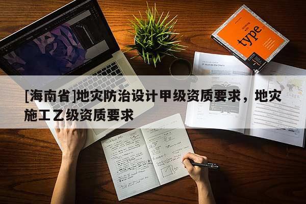 [海南省]地災防治設計甲級資質要求，地災施工乙級資質要求