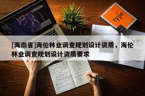 [海南省]海倫林業調查規劃設計資質，海倫林業調查規劃設計資質要求