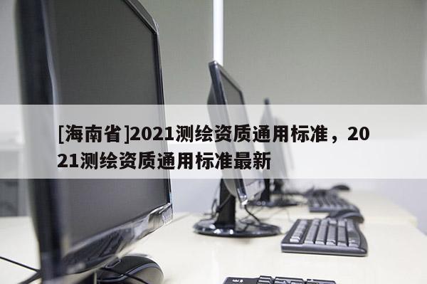 [海南省]2021測繪資質通用標準，2021測繪資質通用標準最新