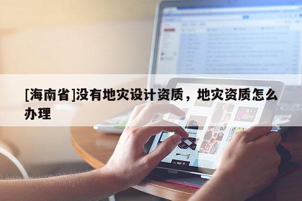 [海南省]沒有地災(zāi)設(shè)計(jì)資質(zhì)，地災(zāi)資質(zhì)怎么辦理