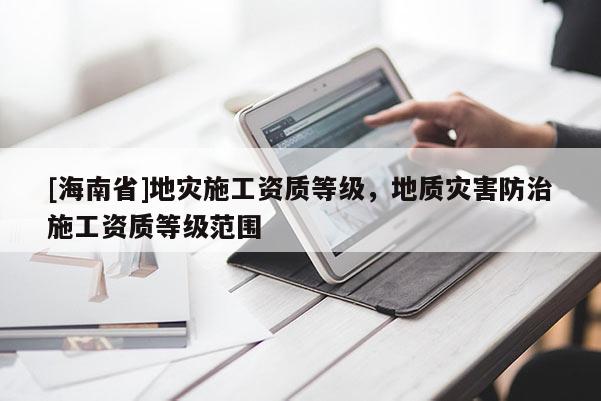 [海南省]地災施工資質等級，地質災害防治施工資質等級范圍