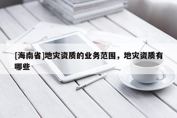 [海南省]地災資質的業務范圍，地災資質有哪些