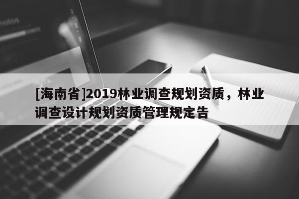 [海南省]2019林業調查規劃資質，林業調查設計規劃資質管理規定告