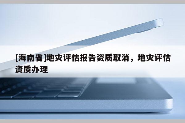 [海南省]地災評估報告資質取消，地災評估資質辦理
