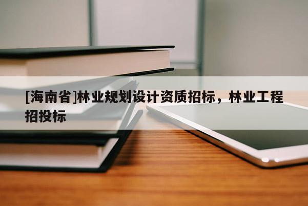 [海南省]林業規劃設計資質招標，林業工程招投標