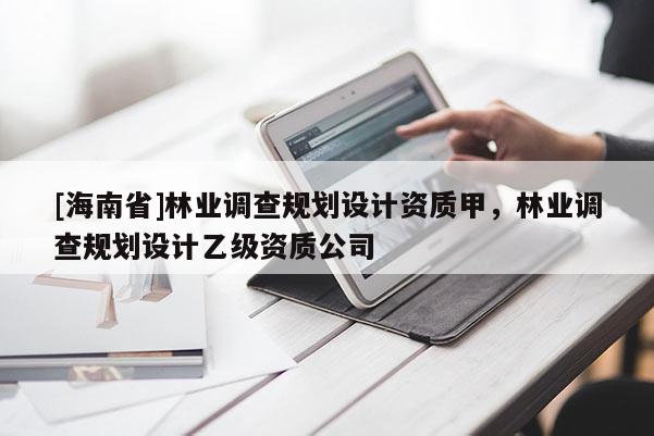 [海南省]林業調查規劃設計資質甲，林業調查規劃設計乙級資質公司