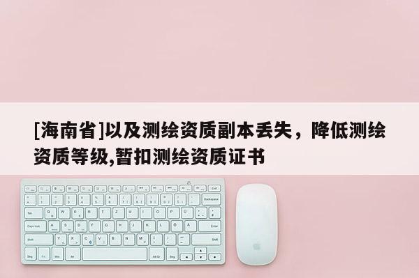 [海南省]以及測繪資質副本丟失，降低測繪資質等級,暫扣測繪資質證書
