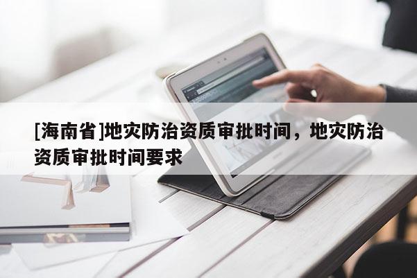 [海南省]地災(zāi)防治資質(zhì)審批時(shí)間，地災(zāi)防治資質(zhì)審批時(shí)間要求