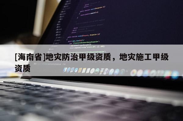 [海南省]地災(zāi)防治甲級(jí)資質(zhì)，地災(zāi)施工甲級(jí)資質(zhì)
