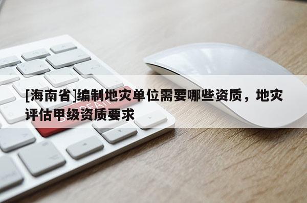 [海南省]編制地災單位需要哪些資質，地災評估甲級資質要求