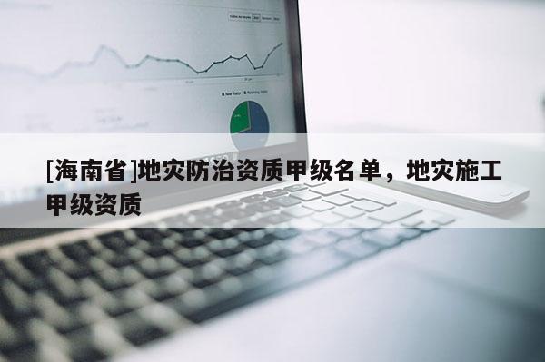[海南省]地災防治資質甲級名單，地災施工甲級資質
